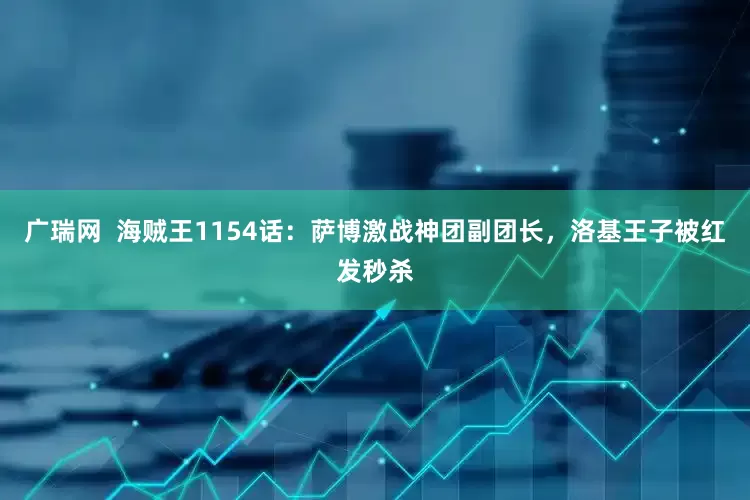 广瑞网  海贼王1154话：萨博激战神团副团长，洛基王子被红发秒杀
