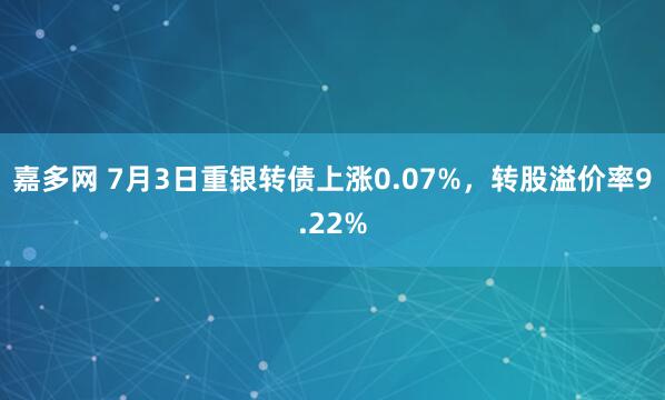 嘉多网 7月3日重银转债上涨0.07%，转股溢价率9.22%