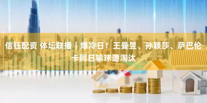 信钰配资 体坛联播｜爆冷日！王曼昱、孙颖莎、萨巴伦卡同日输球遭淘汰
