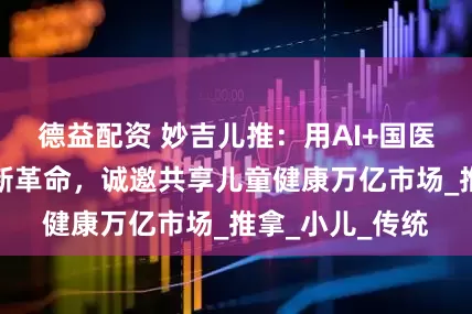 德益配资 妙吉儿推：用AI+国医开启儿推服务新革命，诚邀共享儿童健康万亿市场_推拿_小儿_传统