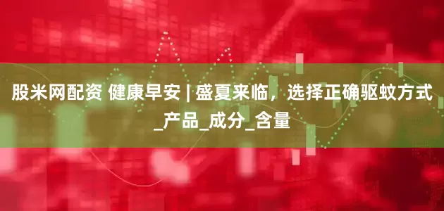 股米网配资 健康早安 | 盛夏来临，选择正确驱蚊方式_产品_成分_含量