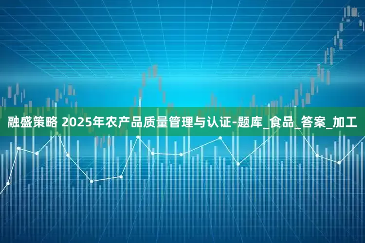 融盛策略 2025年农产品质量管理与认证-题库_食品_答案_加工