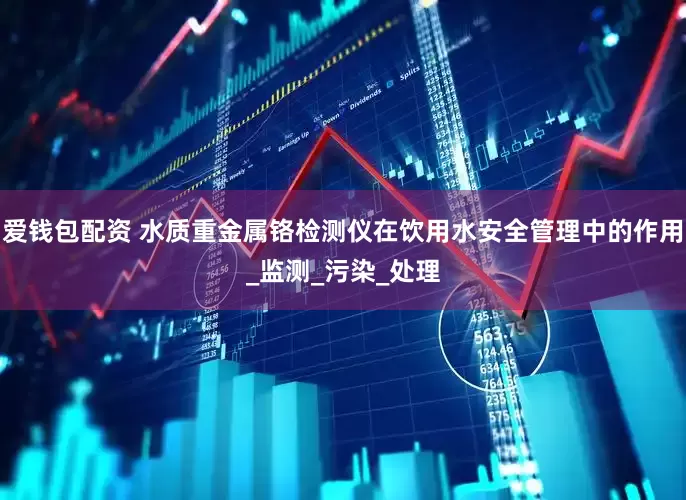 爱钱包配资 水质重金属铬检测仪在饮用水安全管理中的作用_监测_污染_处理