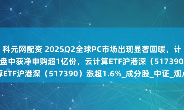 科元网配资 2025Q2全球PC市场出现显著回暖，计算机ETF（159998）盘中获净申购超1亿份，云计算ETF沪港深（517390）涨超1.6%_成分股_中证_观点