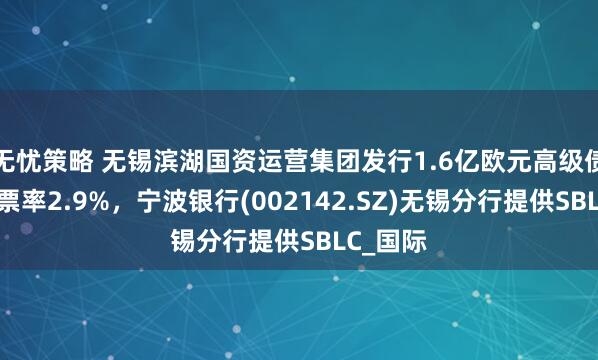 无忧策略 无锡滨湖国资运营集团发行1.6亿欧元高级债券，息票率2.9%，宁波银行(002142.SZ)无锡分行提供SBLC_国际