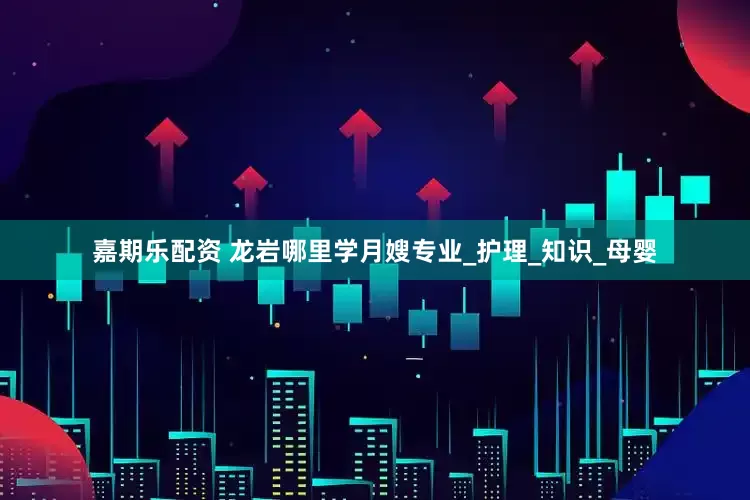 嘉期乐配资 龙岩哪里学月嫂专业_护理_知识_母婴