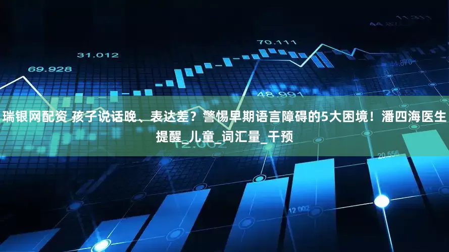 瑞银网配资 孩子说话晚、表达差？警惕早期语言障碍的5大困境！潘四海医生提醒_儿童_词汇量_干预