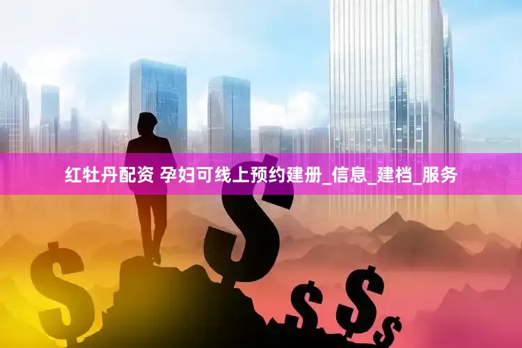 红牡丹配资 孕妇可线上预约建册_信息_建档_服务