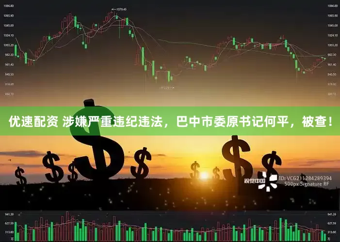 优速配资 涉嫌严重违纪违法，巴中市委原书记何平，被查！