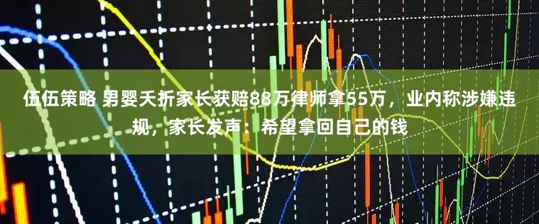 伍伍策略 男婴夭折家长获赔88万律师拿55万，业内称涉嫌违规，家长发声：希望拿回自己的钱