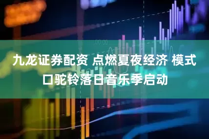 九龙证券配资 点燃夏夜经济 模式口驼铃落日音乐季启动