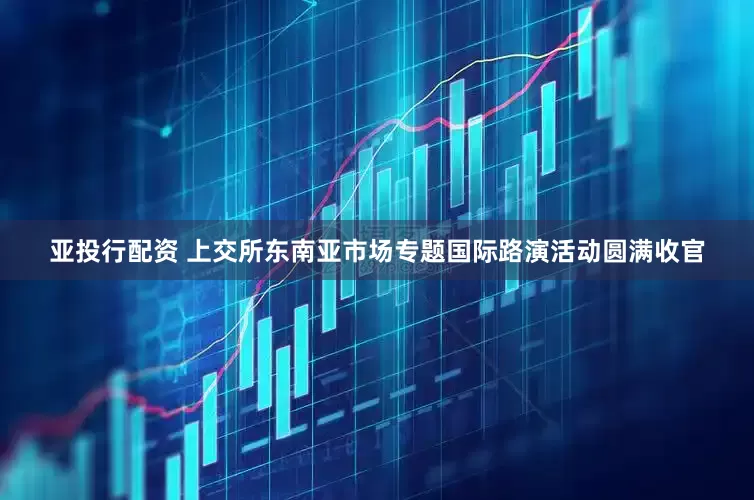 亚投行配资 上交所东南亚市场专题国际路演活动圆满收官