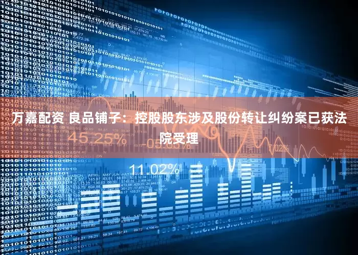 万嘉配资 良品铺子：控股股东涉及股份转让纠纷案已获法院受理