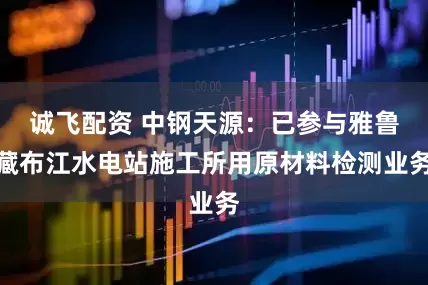 诚飞配资 中钢天源：已参与雅鲁藏布江水电站施工所用原材料检测业务