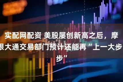 实配网配资 美股屡创新高之后，摩根大通交易部门预计还能再“上一大步”