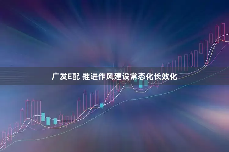 广发E配 推进作风建设常态化长效化