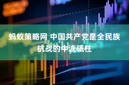蚂蚁策略网 中国共产党是全民族抗战的中流砥柱