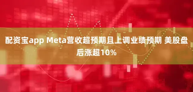 配资宝app Meta营收超预期且上调业绩预期 美股盘后涨超10%