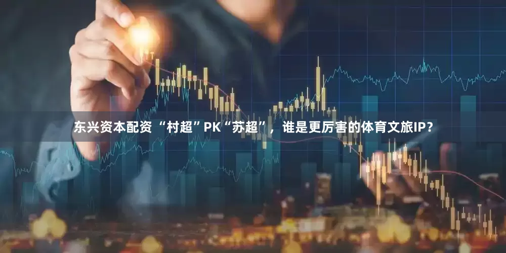 东兴资本配资 “村超”PK“苏超”，谁是更厉害的体育文旅IP？