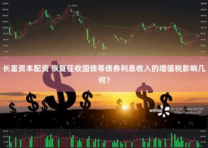 长富资本配资 恢复征收国债等债券利息收入的增值税影响几何？