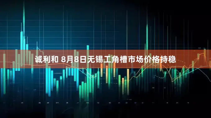 诚利和 8月8日无锡工角槽市场价格持稳