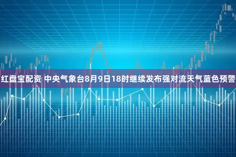 红盘宝配资 中央气象台8月9日18时继续发布强对流天气蓝色预警