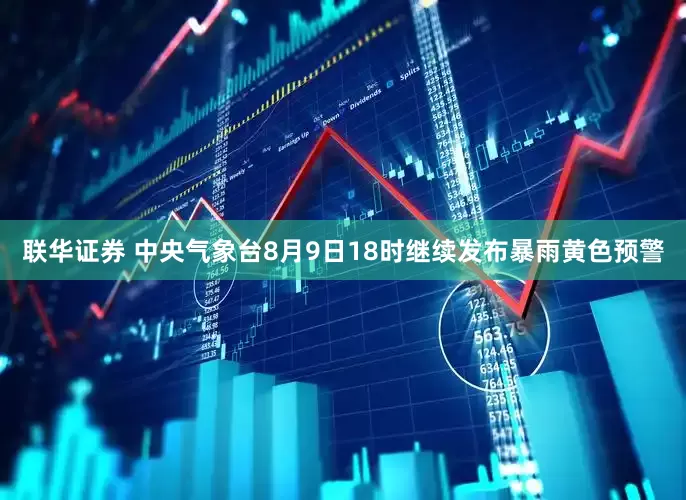 联华证券 中央气象台8月9日18时继续发布暴雨黄色预警