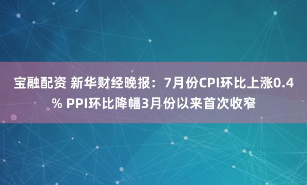 宝融配资 新华财经晚报：7月份CPI环比上涨0.4% PPI环比降幅3月份以来首次收窄