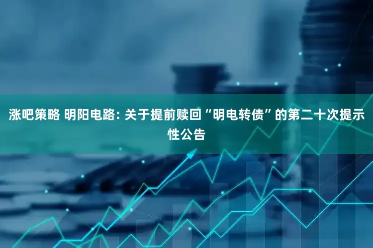 涨吧策略 明阳电路: 关于提前赎回“明电转债”的第二十次提示性公告