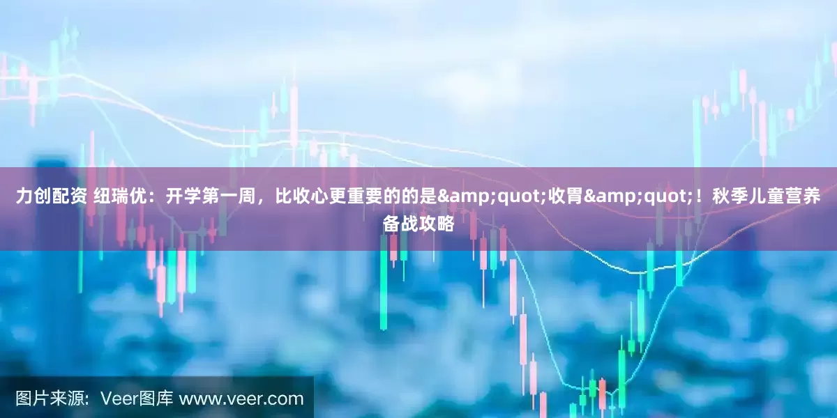 力创配资 纽瑞优：开学第一周，比收心更重要的的是&quot;收胃&quot;！秋季儿童营养备战攻略