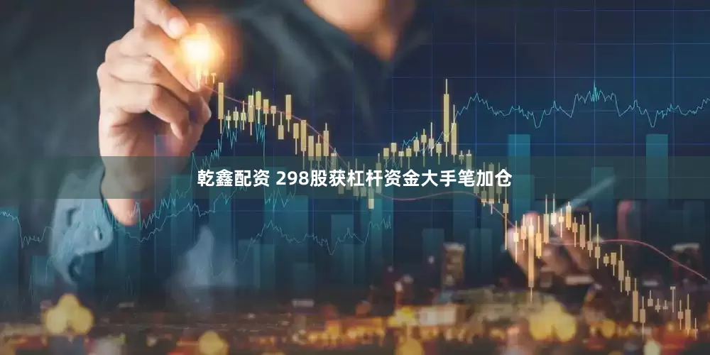 乾鑫配资 298股获杠杆资金大手笔加仓