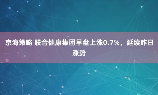 京海策略 联合健康集团早盘上涨0.7%，延续昨日涨势