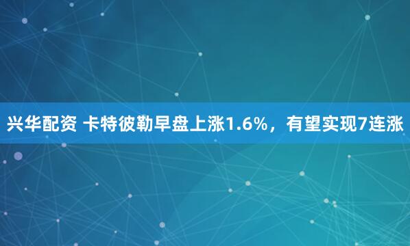 兴华配资 卡特彼勒早盘上涨1.6%，有望实现7连涨