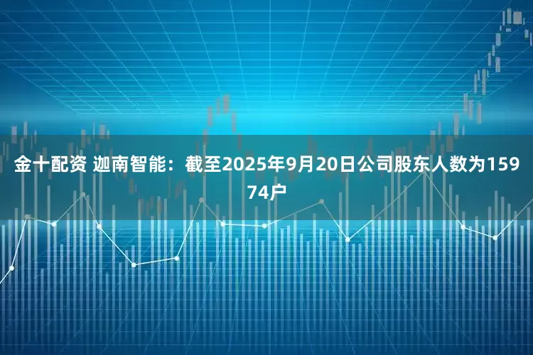 金十配资 迦南智能：截至2025年9月20日公司股东人数为15974户