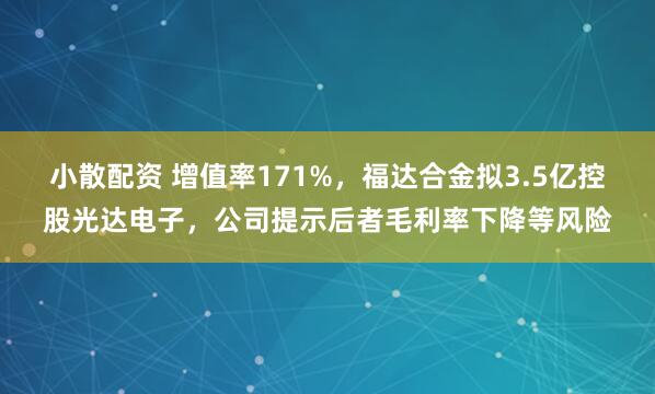 小散配资 增值率171%,福达合金拟3.5亿控股光达电子,公司提示后者毛利率下降等风险