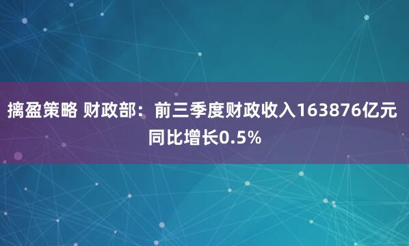 摛盈策略 财政部:前三季度财政收入163876亿元 同比增长0.5%