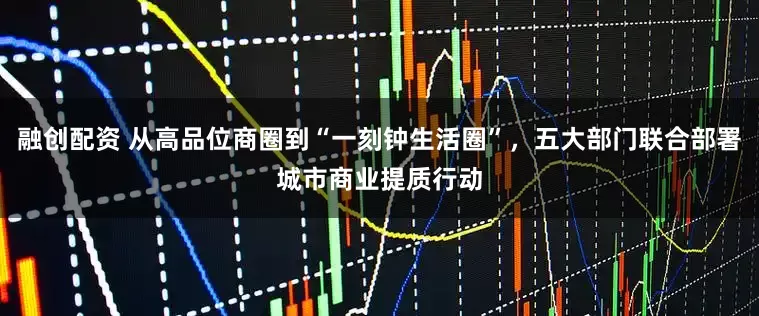 融创配资 从高品位商圈到“一刻钟生活圈”，五大部门联合部署城市商业提质行动