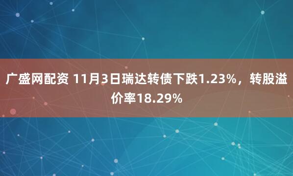 广盛网配资 11月3日瑞达转债下跌1.23%，转股溢价率18.29%