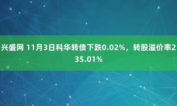 兴盛网 11月3日科华转债下跌0.02%,转股溢价率235.01%