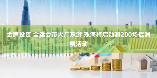 金牌投资 全运会带火广东游 珠海将启动超200场促消费活动