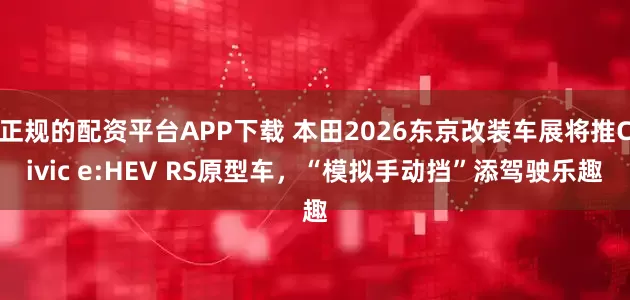 正规的配资平台APP下载 本田2026东京改装车展将推Civic e:HEV RS原型车，“模拟手动挡”添驾驶乐趣