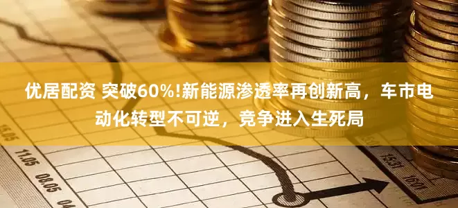 优居配资 突破60%!新能源渗透率再创新高，车市电动化转型不可逆，竞争进入生死局