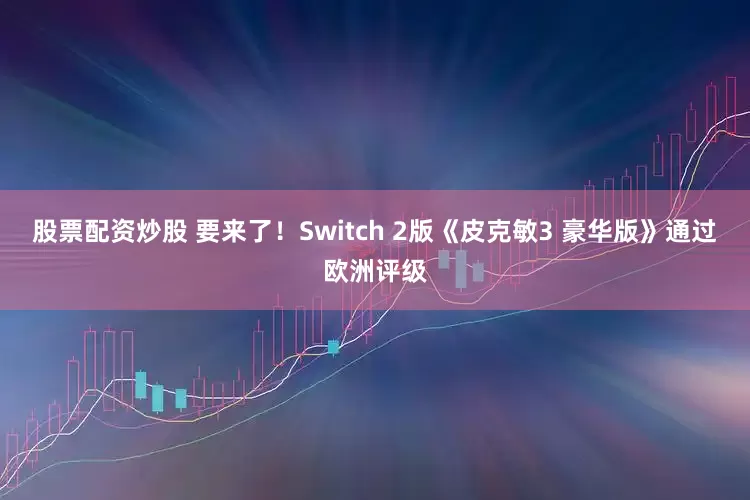 股票配资炒股 要来了！Switch 2版《皮克敏3 豪华版》通过欧洲评级