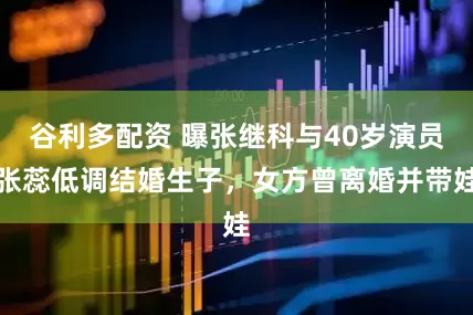 谷利多配资 曝张继科与40岁演员张蕊低调结婚生子,女方曾离婚并带娃