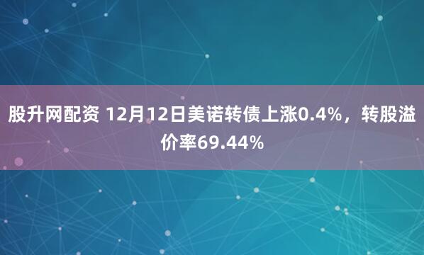 股升网配资 12月12日美诺转债上涨0.4%,转股溢价率69.44%