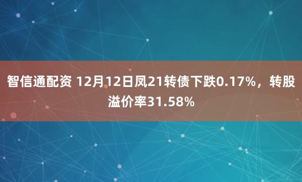 智信通配资 12月12日凤21转债下跌0.17%，转股溢价率31.58%