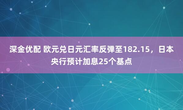 深金优配 欧元兑日元汇率反弹至182.15,日本央行预计加息25个基点