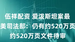 伍祥配资 爱泼斯坦案最新进展!美司法部:仍有约520万页文件待审