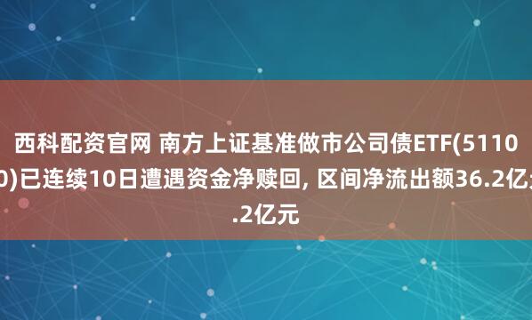 西科配资官网 南方上证基准做市公司债ETF(511070)已连续10日遭遇资金净赎回, 区间净流出额36.2亿元