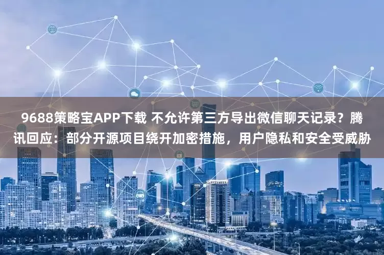 9688策略宝APP下载 不允许第三方导出微信聊天记录？腾讯回应：部分开源项目绕开加密措施，用户隐私和安全受威胁